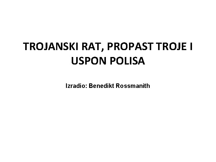 TROJANSKI RAT, PROPAST TROJE I USPON POLISA Izradio: Benedikt Rossmanith 