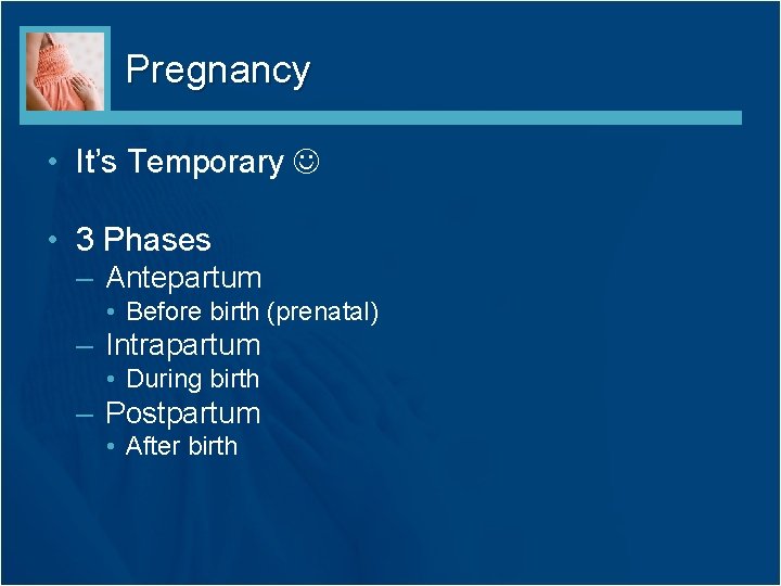 Pregnancy • It’s Temporary • 3 Phases – Antepartum • Before birth (prenatal) –