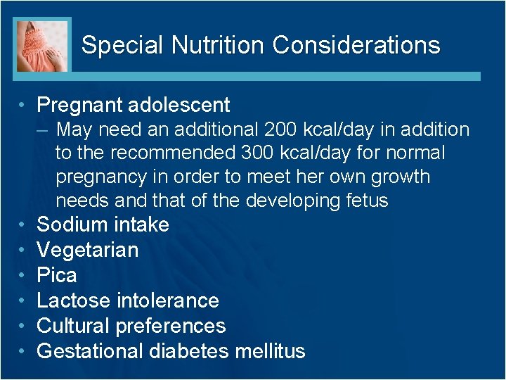 Special Nutrition Considerations • Pregnant adolescent – May need an additional 200 kcal/day in