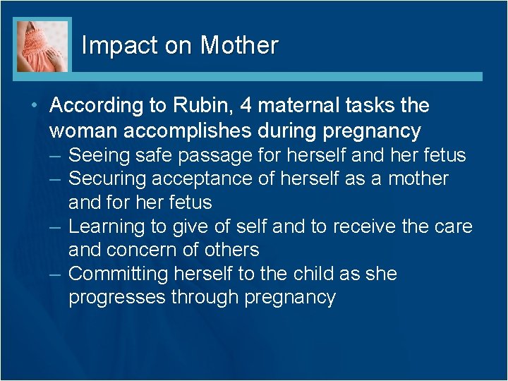 Impact on Mother • According to Rubin, 4 maternal tasks the woman accomplishes during