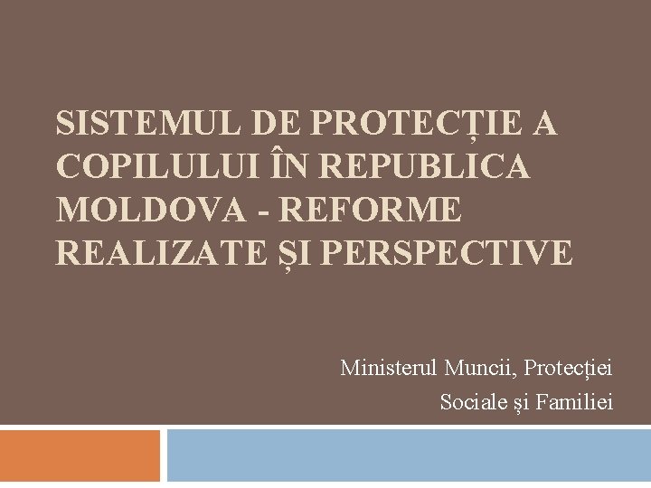 SISTEMUL DE PROTECȚIE A COPILULUI ÎN REPUBLICA MOLDOVA - REFORME REALIZATE ȘI PERSPECTIVE Ministerul