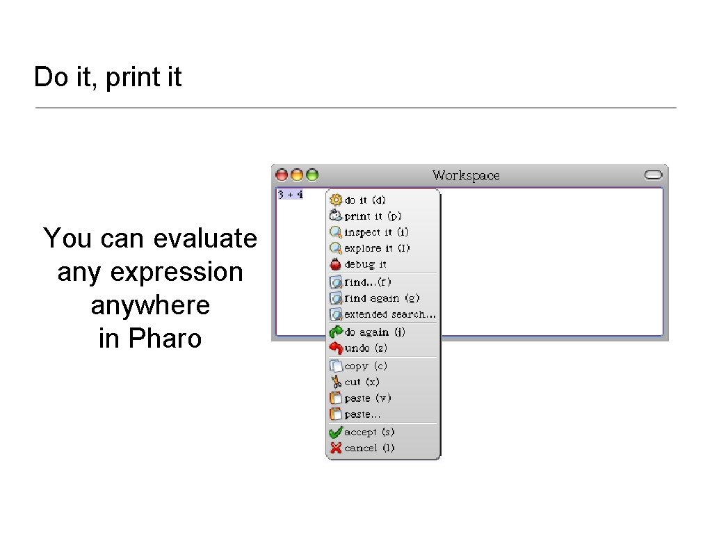 Do it, print it You can evaluate any expression anywhere in Pharo 