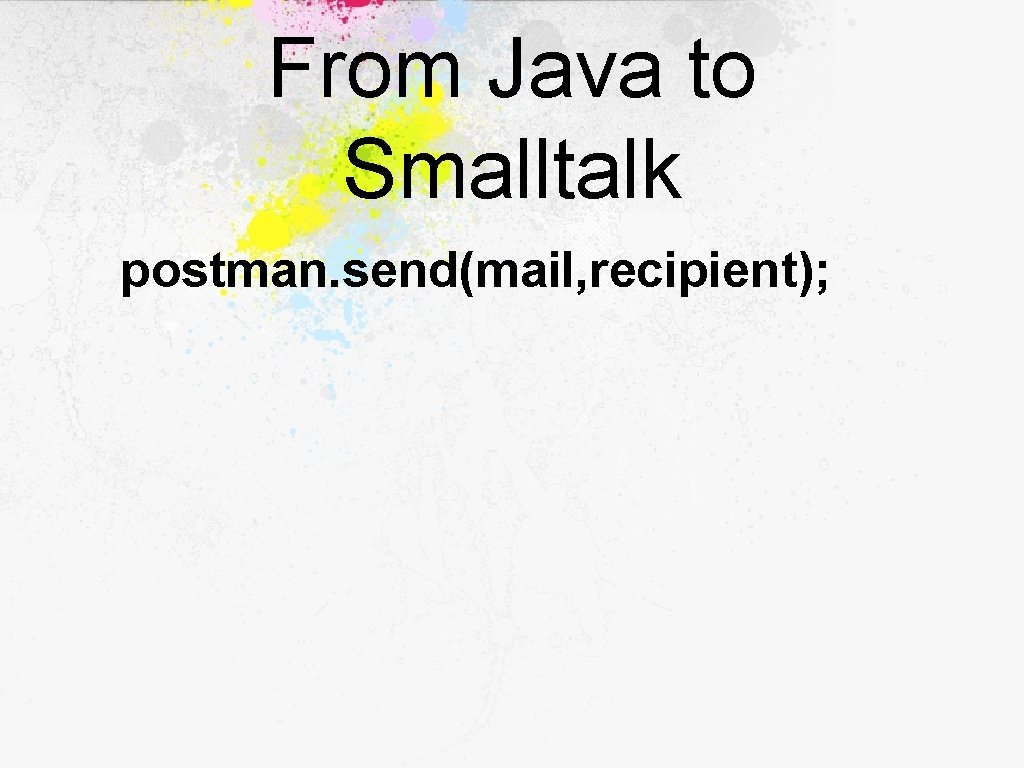 From Java to Smalltalk postman. send(mail, recipient); 