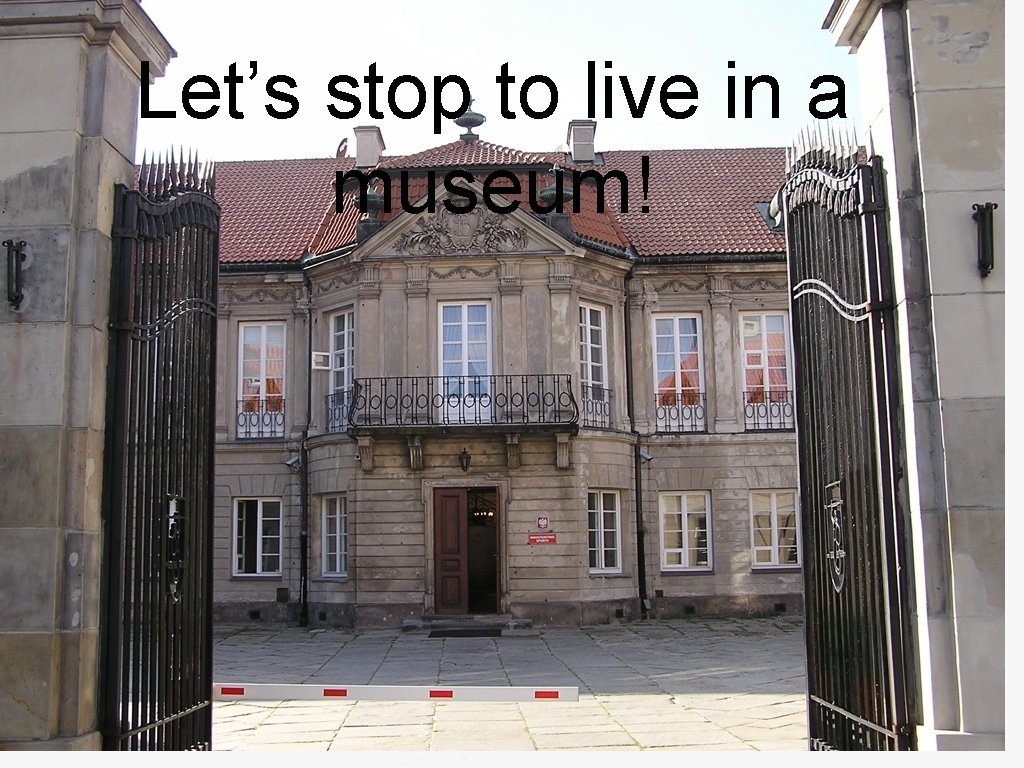 Let’s stop to live in a museum! 