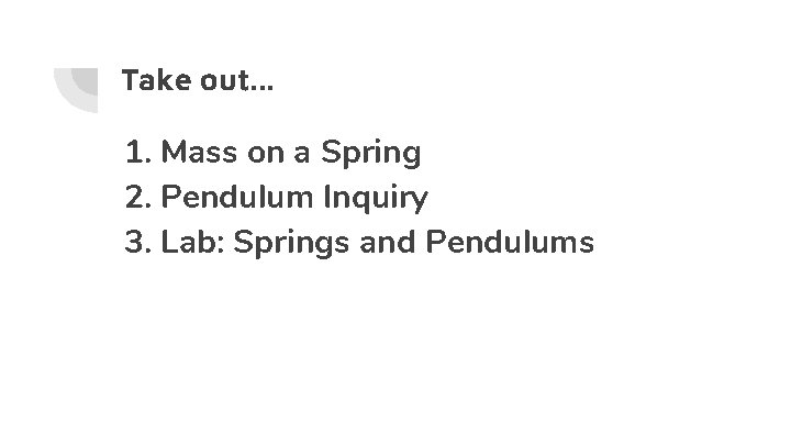 Take out. . . 1. Mass on a Spring 2. Pendulum Inquiry 3. Lab:
