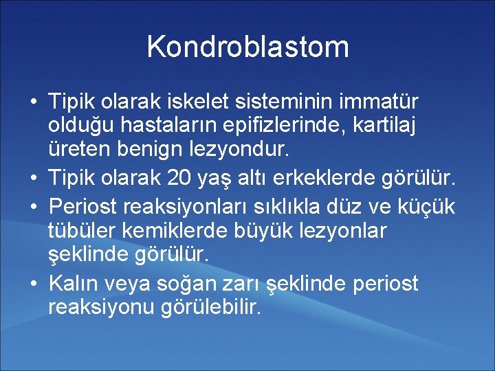 Kondroblastom • Tipik olarak iskelet sisteminin immatür olduğu hastaların epifizlerinde, kartilaj üreten benign lezyondur.