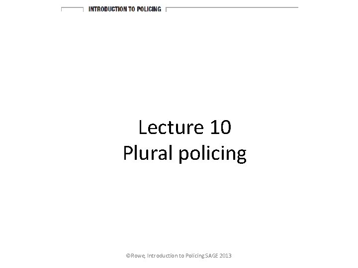 Lecture 10 Plural policing ©Rowe, Introduction to Policing SAGE 2013 