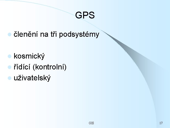 GPS l členění na tři podsystémy l kosmický l řídící (kontrolní) l uživatelský GIS