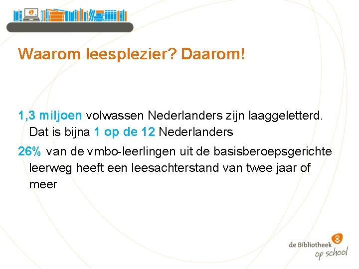 Waarom leesplezier? Daarom! 1, 3 miljoen volwassen Nederlanders zijn laaggeletterd. Dat is bijna 1