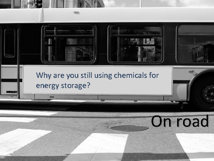 Why are you still using chemicals for energy storage? On road 