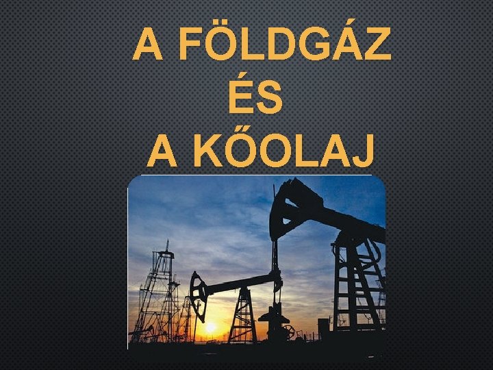 A FÖLDGÁZ ÉS A KŐOLAJ 