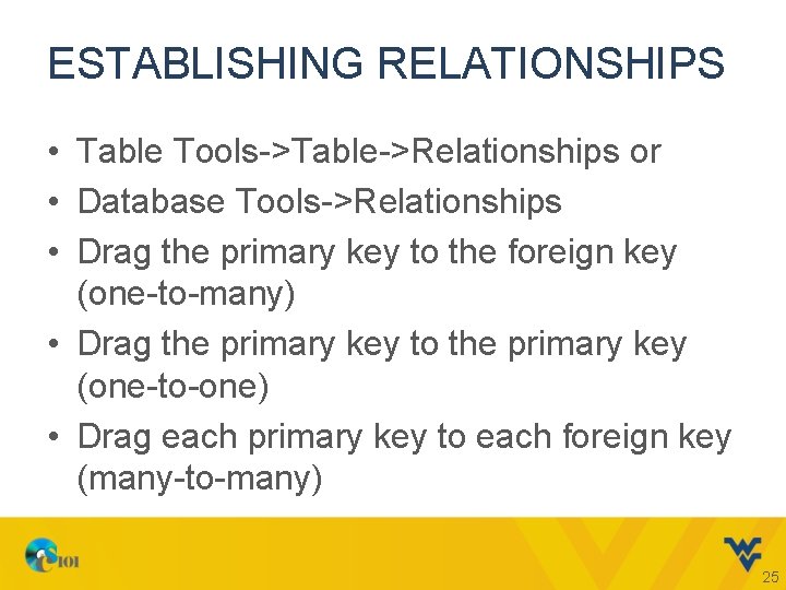 ESTABLISHING RELATIONSHIPS • Table Tools->Table->Relationships or • Database Tools->Relationships • Drag the primary key