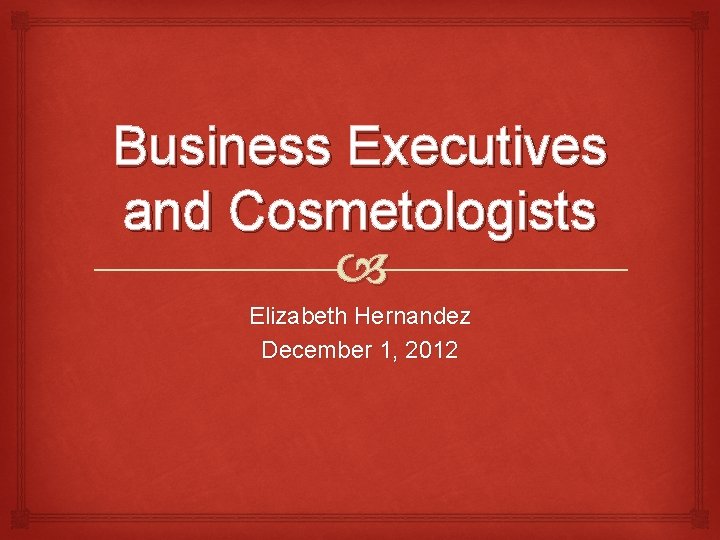 Business Executives and Cosmetologists Elizabeth Hernandez December 1, 2012 