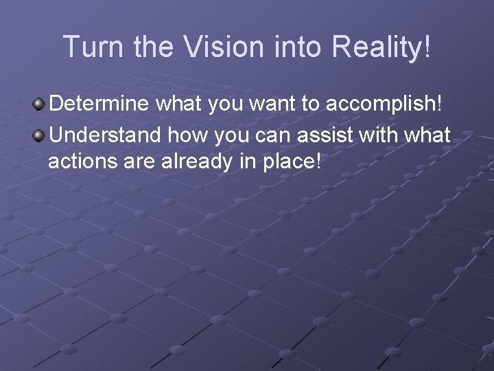 Turn the Vision into Reality! Determine what you want to accomplish! Understand how you