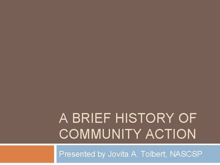 A BRIEF HISTORY OF COMMUNITY ACTION Presented by Jovita A. Tolbert, NASCSP 
