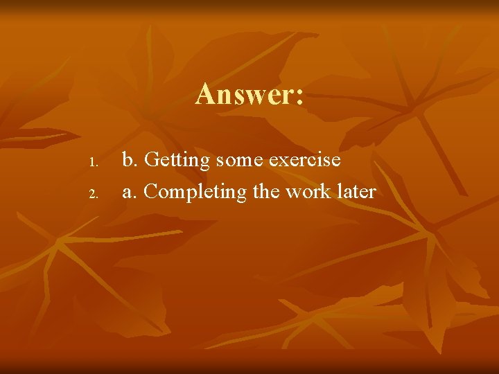 Answer: 1. 2. b. Getting some exercise a. Completing the work later 