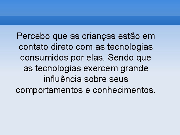 Percebo que as crianças estão em contato direto com as tecnologias consumidos por elas.