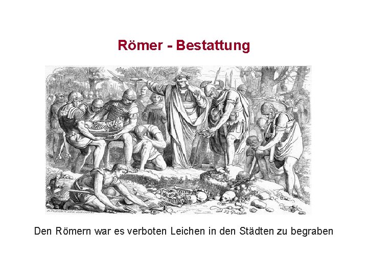 Römer - Bestattung Den Römern war es verboten Leichen in den Städten zu begraben