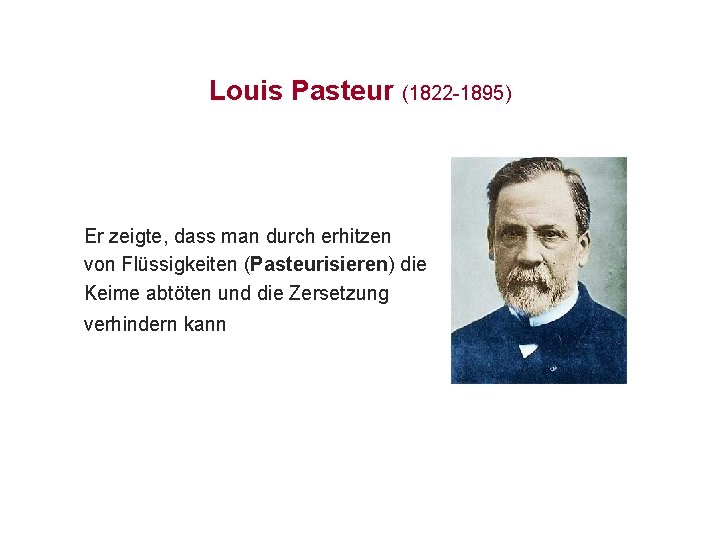 Louis Pasteur (1822 -1895) Er zeigte, dass man durch erhitzen von Flüssigkeiten (Pasteurisieren) die