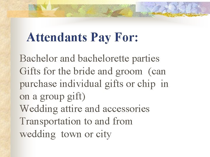 Attendants Pay For: Bachelor and bachelorette parties Gifts for the bride and groom (can