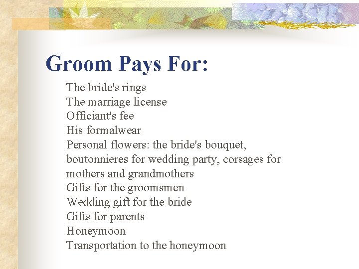 Groom Pays For: The bride's rings The marriage license Officiant's fee His formalwear Personal Groom Pays For: The bride's rings The marriage license Officiant's fee His formalwear Personal