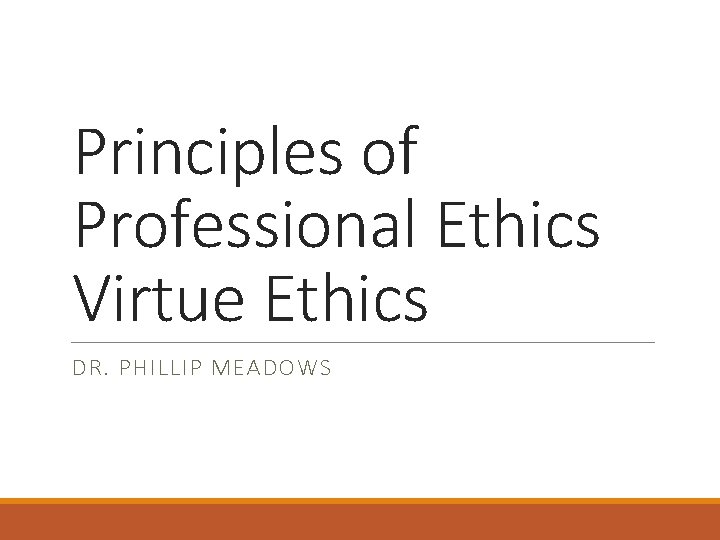 Principles of Professional Ethics Virtue Ethics DR. PHILLIP MEADOWS 