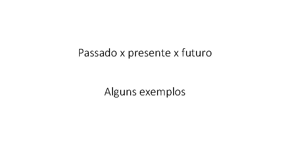 Passado x presente x futuro Alguns exemplos 