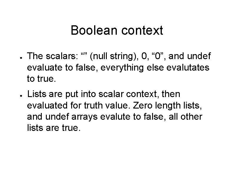 Boolean context ● ● The scalars: “” (null string), 0, “ 0”, and undef