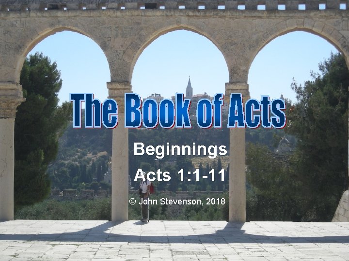 Beginnings Acts 1: 1 -11 © John Stevenson, 2018 