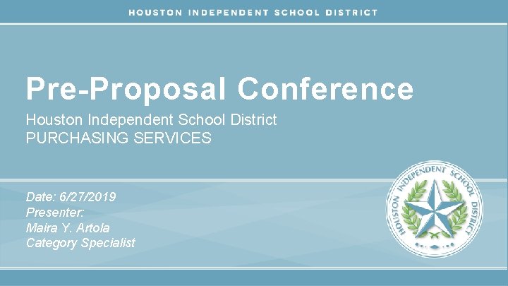 Pre-Proposal Conference Houston Independent School District PURCHASING SERVICES Date: 6/27/2019 Presenter: Maira Y. Artola