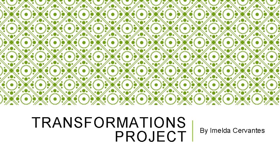 TRANSFORMATIONS PROJECT By Imelda Cervantes 