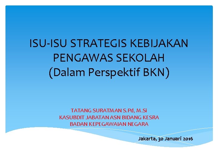 ISU-ISU STRATEGIS KEBIJAKAN PENGAWAS SEKOLAH (Dalam Perspektif BKN) TATANG SURATMAN S. Pd, M. Si