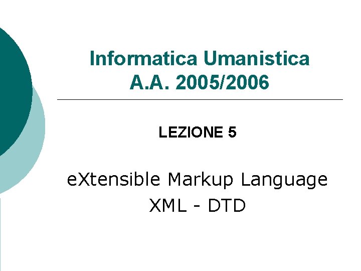 Informatica Umanistica A. A. 2005/2006 LEZIONE 5 e. Xtensible Markup Language XML - DTD