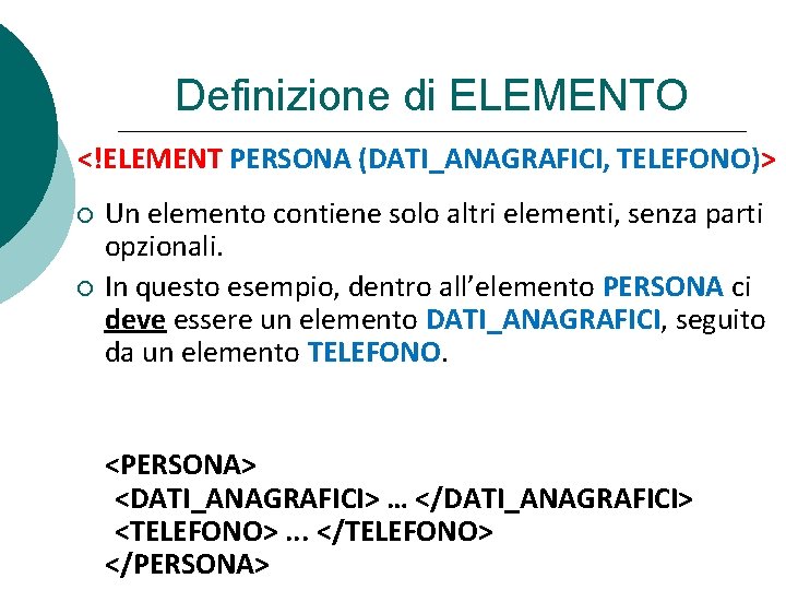 Definizione di ELEMENTO <!ELEMENT PERSONA (DATI_ANAGRAFICI, TELEFONO)> Un elemento contiene solo altri elementi, senza