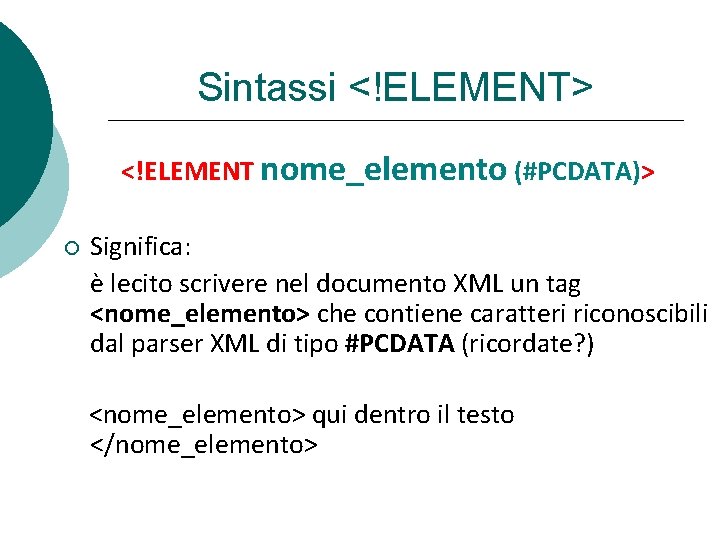 Sintassi <!ELEMENT> <!ELEMENT nome_elemento (#PCDATA)> Significa: è lecito scrivere nel documento XML un tag