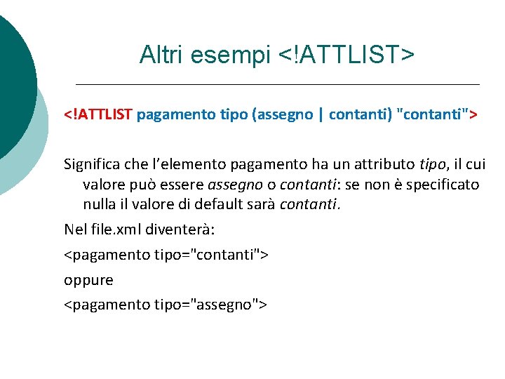 Altri esempi <!ATTLIST> <!ATTLIST pagamento tipo (assegno | contanti) "contanti"> Significa che l’elemento pagamento