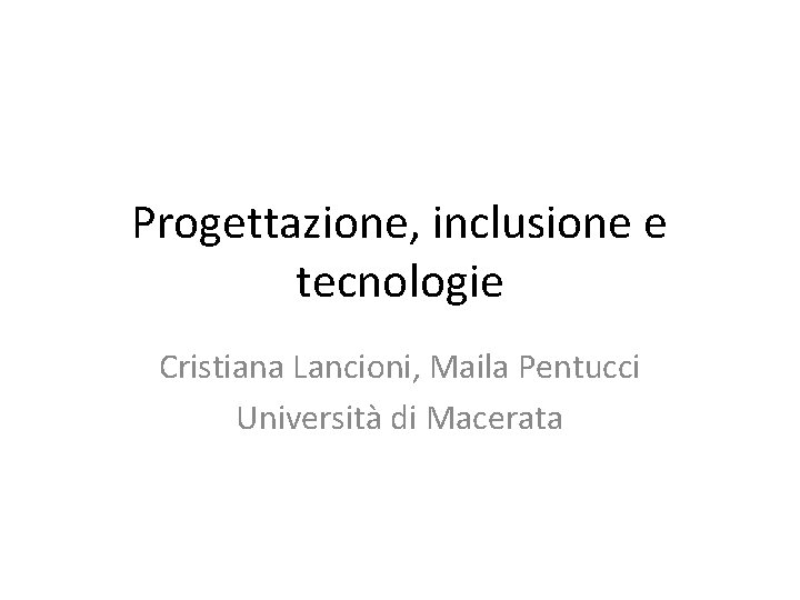 Progettazione, inclusione e tecnologie Cristiana Lancioni, Maila Pentucci Università di Macerata 