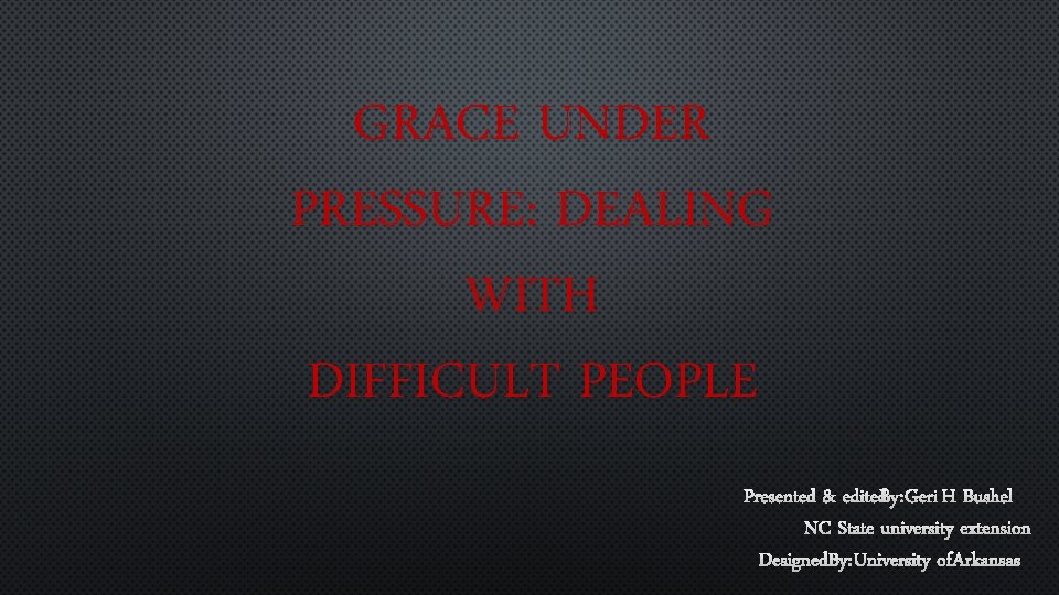 GRACE UNDER PRESSURE: DEALING WITH DIFFICULT PEOPLE PRESENTED & EDITEDBY: GERI H BUSHEL NC