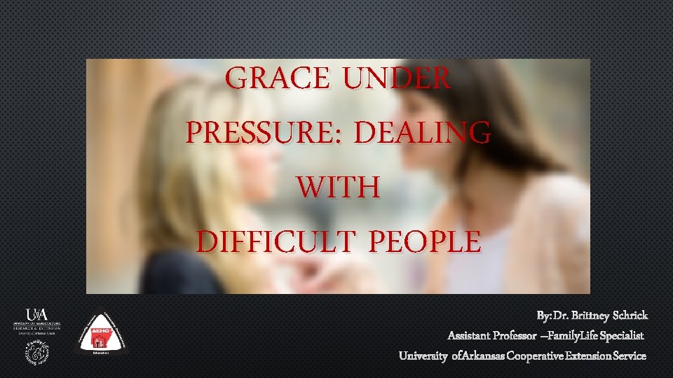 GRACE UNDER PRESSURE: DEALING WITH DIFFICULT PEOPLE BY: DR. BRITTNEY SCHRICK ASSISTANT PROFESSOR –FAMILY