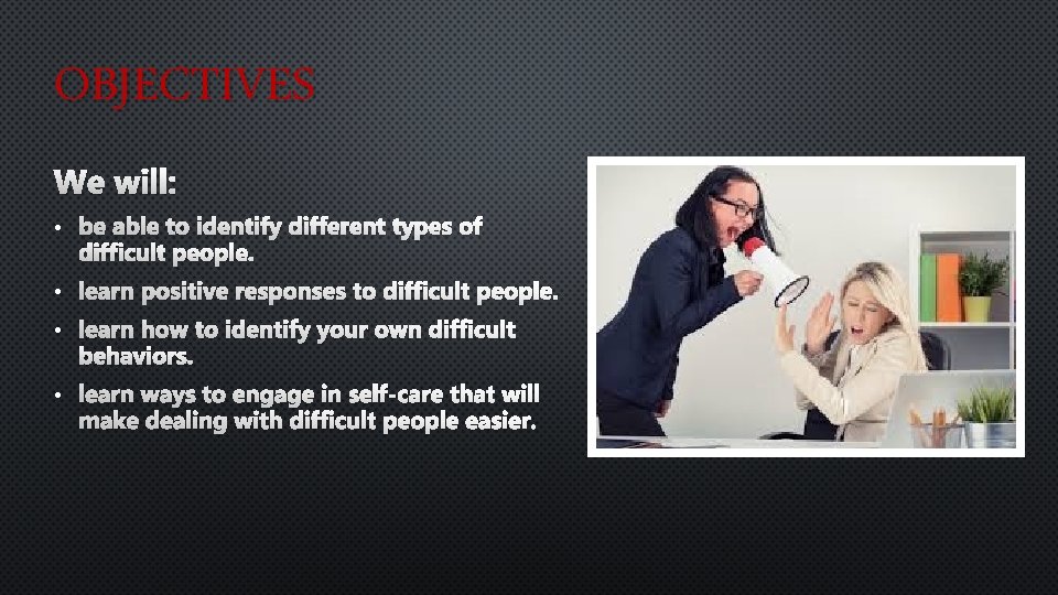 OBJECTIVES We will: • be able to identify different types of difficult people. •