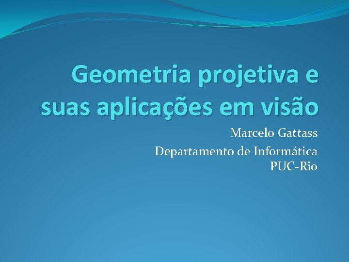 Geometria projetiva e suas aplicações em visão Marcelo Gattass Departamento de Informática PUC-Rio 