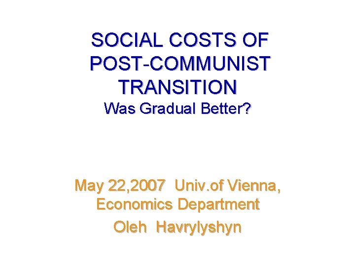 SOCIAL COSTS OF POST-COMMUNIST TRANSITION Was Gradual Better? May 22, 2007 Univ. of Vienna,