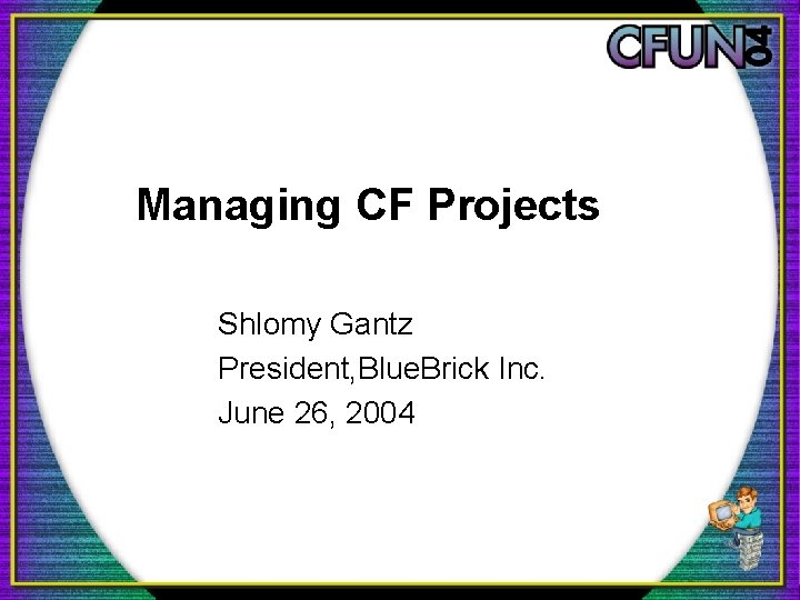 Managing CF Projects Shlomy Gantz President, Blue. Brick Inc. June 26, 2004 