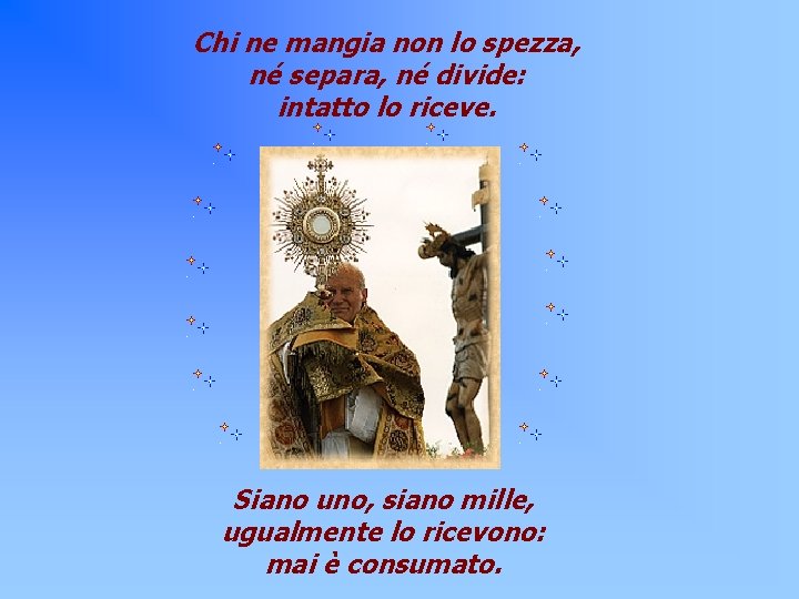 Chi ne mangia non lo spezza, né separa, né divide: intatto lo riceve. Siano