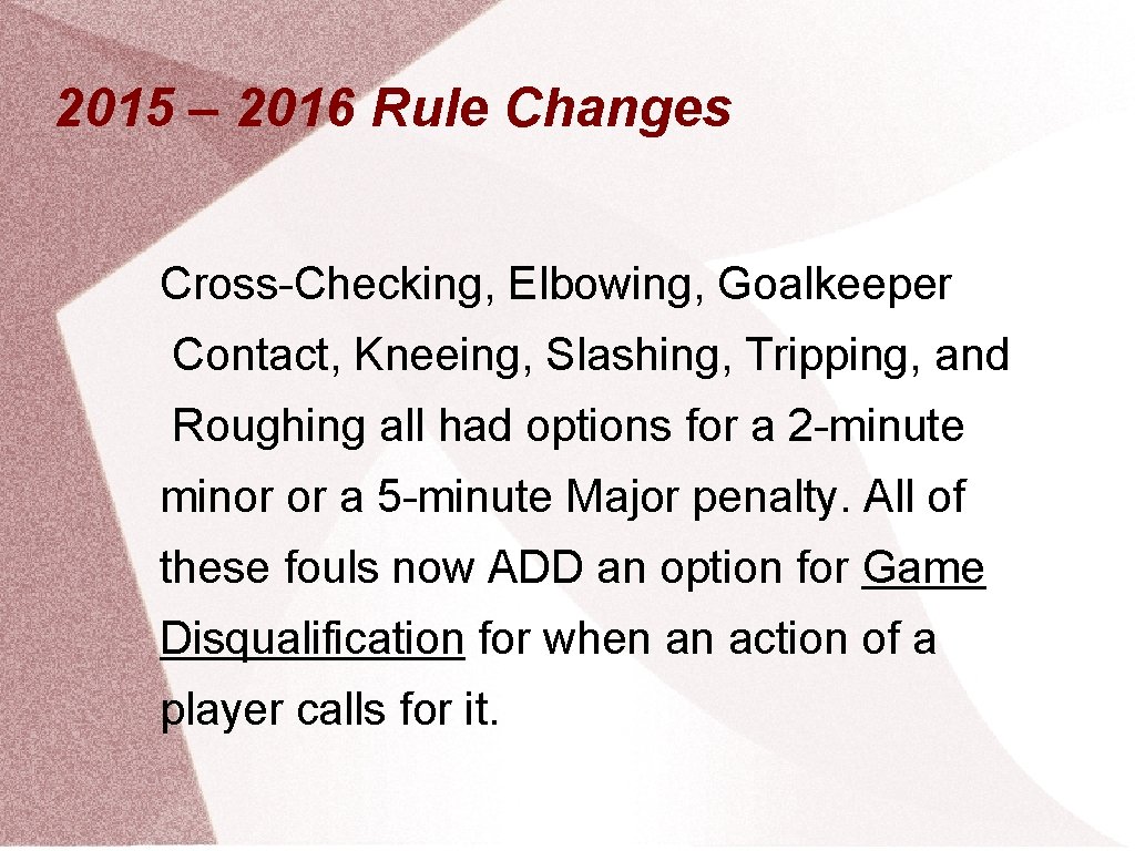 2015 – 2016 Rule Changes Cross-Checking, Elbowing, Goalkeeper Contact, Kneeing, Slashing, Tripping, and Roughing