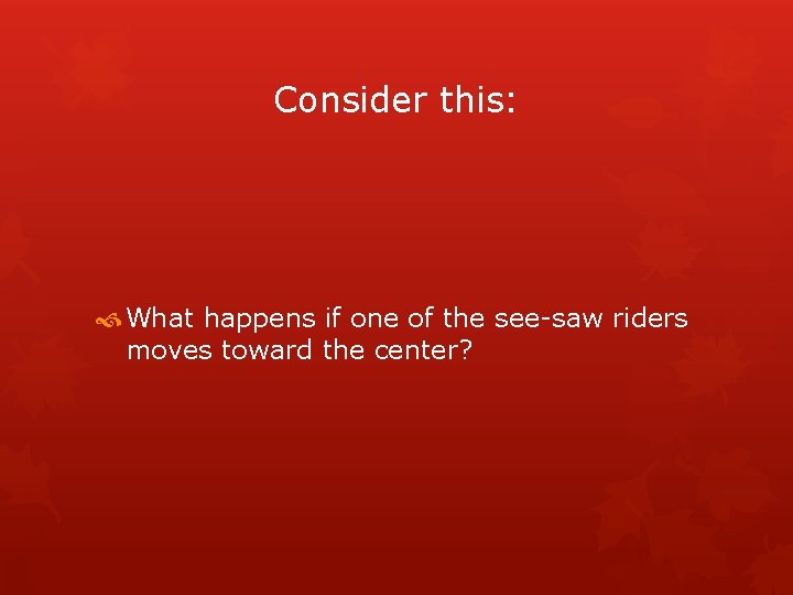 Consider this: What happens if one of the see-saw riders moves toward the center?