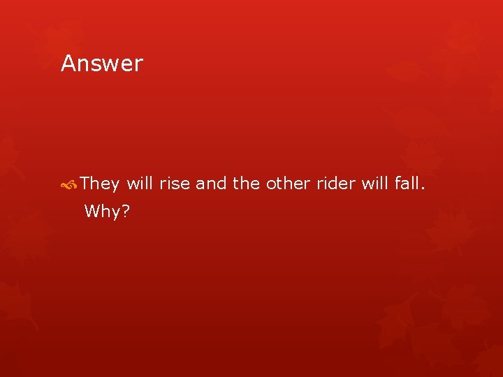 Answer They will rise and the other rider will fall. Why? 