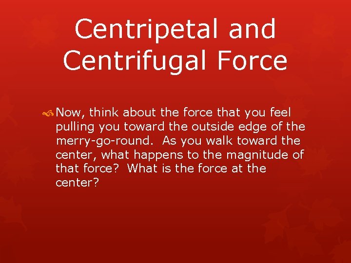 Centripetal and Centrifugal Force Now, think about the force that you feel pulling you