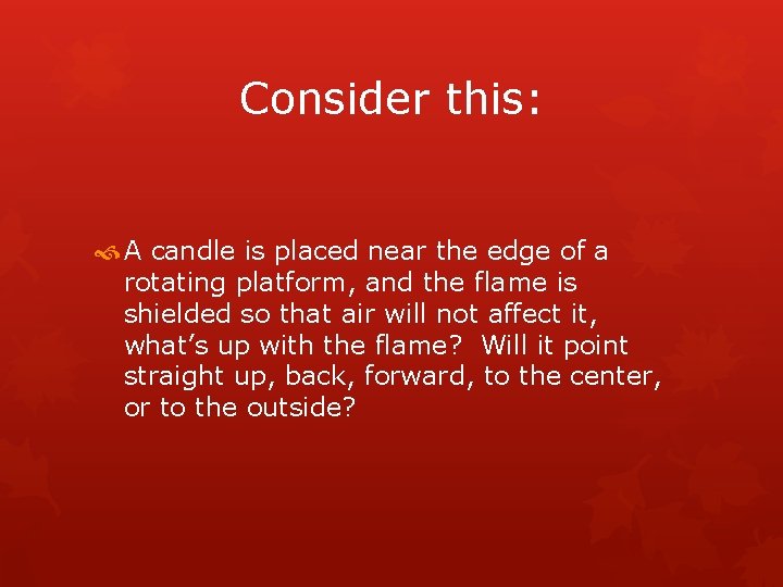 Consider this: A candle is placed near the edge of a rotating platform, and
