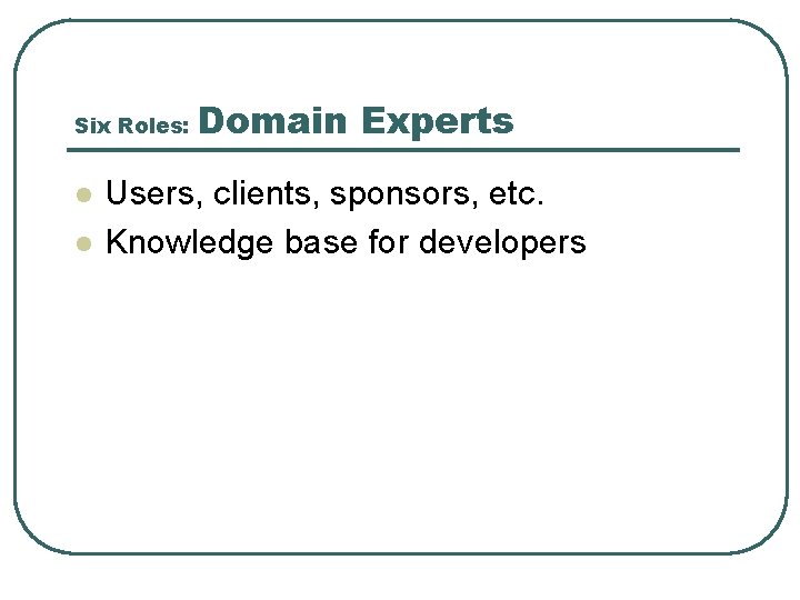 Six Roles: l l Domain Experts Users, clients, sponsors, etc. Knowledge base for developers